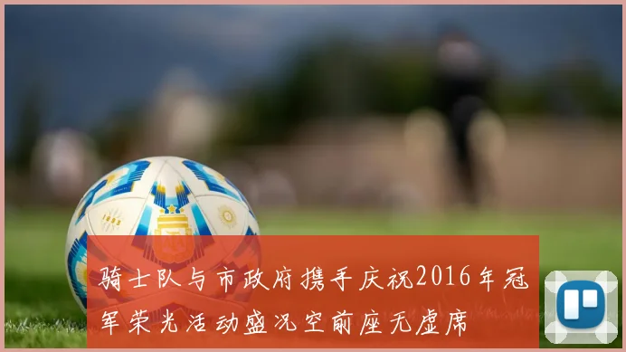 骑士队与市政府携手庆祝2016年冠军荣光活动盛况空前座无虚席