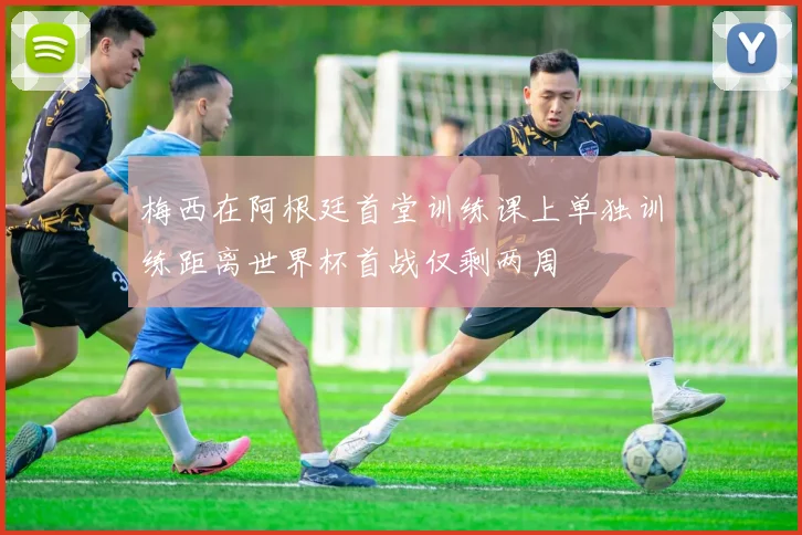 梅西在阿根廷首堂训练课上单独训练距离世界杯首战仅剩两周