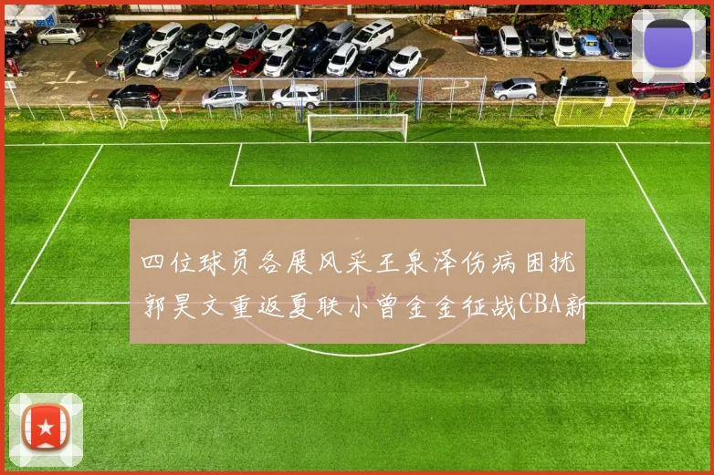 四位球员各展风采王泉泽伤病困扰郭昊文重返夏联小曾金金征战CBA新赛季