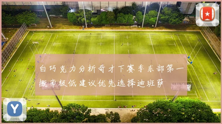 白巧克力分析奇才下赛季东部第一概率极低建议优先选择迪班萨