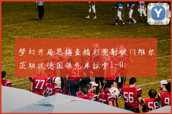 梦幻开局恩梅查精彩兜射破门维尔茨助攻德国领先库拉索1-0
