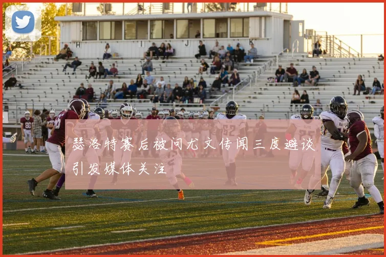 瑟洛特赛后被问尤文传闻三度避谈引发媒体关注