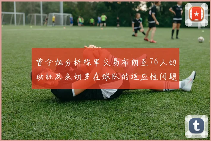 曾令旭分析绿军交易布朗至76人的动机及米切罗在球队的适应性问题
