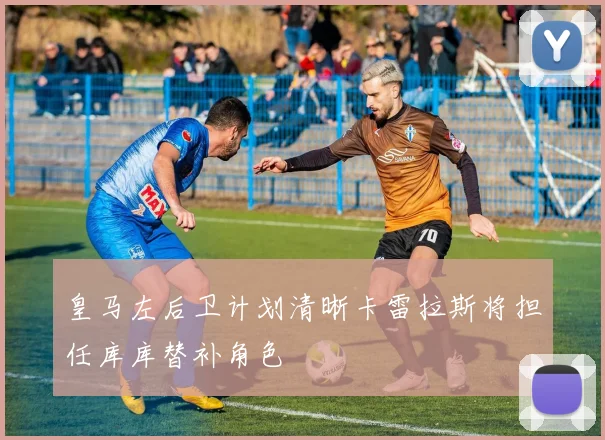 皇马左后卫计划清晰卡雷拉斯将担任库库替补角色