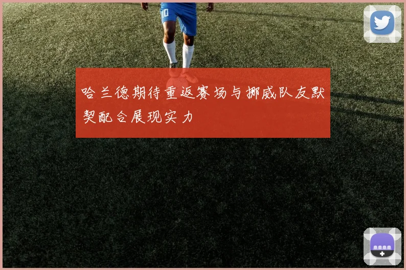 哈兰德期待重返赛场与挪威队友默契配合展现实力