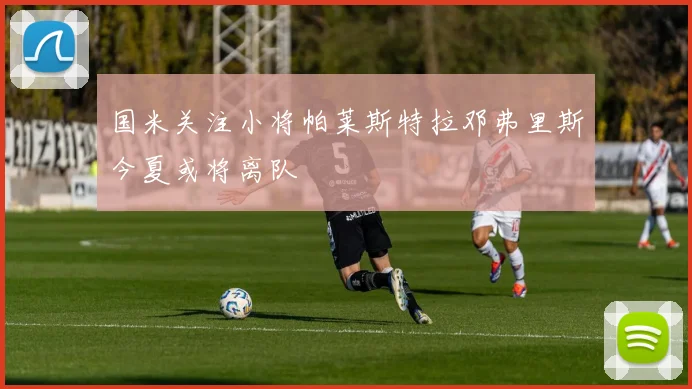 国米关注小将帕莱斯特拉邓弗里斯今夏或将离队