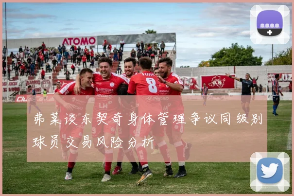 弗莱谈东契奇身体管理争议同级别球员交易风险分析