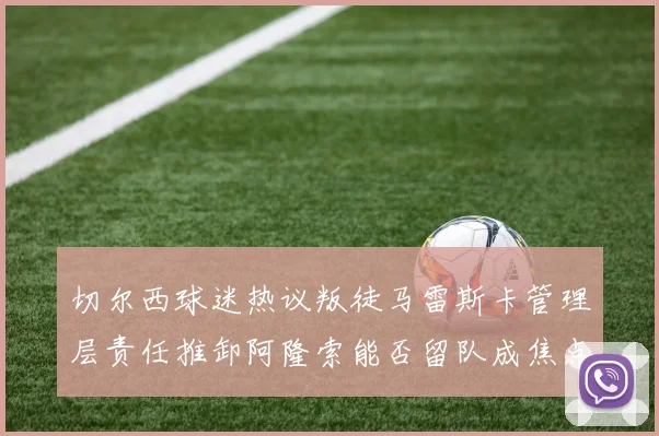 切尔西球迷热议叛徒马雷斯卡管理层责任推卸阿隆索能否留队成焦点