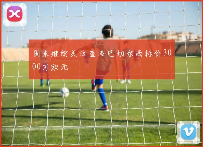 国米继续关注查洛巴切尔西标价3000万欧元