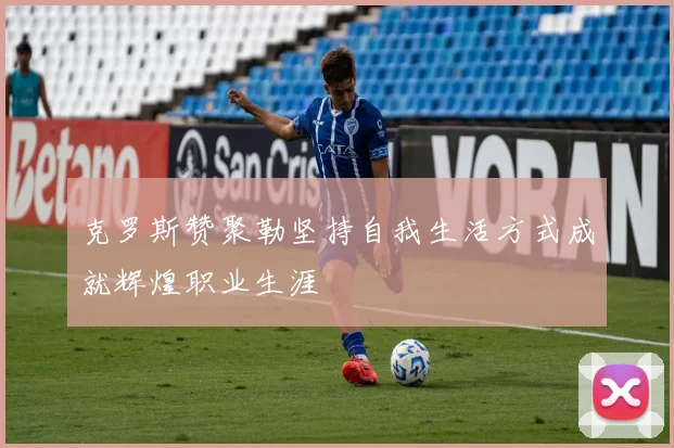 克罗斯赞聚勒坚持自我生活方式成就辉煌职业生涯