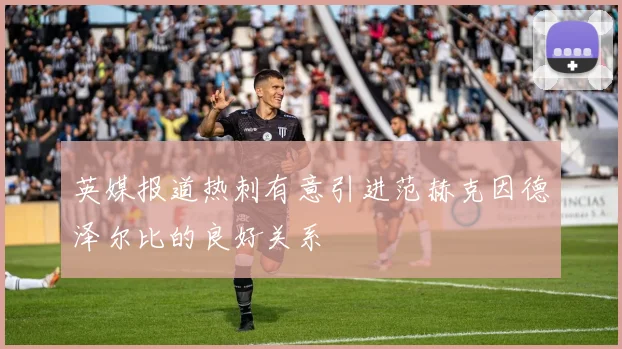 英媒报道热刺有意引进范赫克因德泽尔比的良好关系