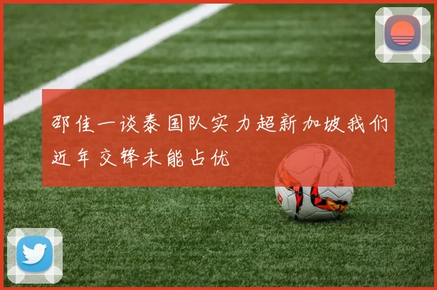 邵佳一谈泰国队实力超新加坡我们近年交锋未能占优