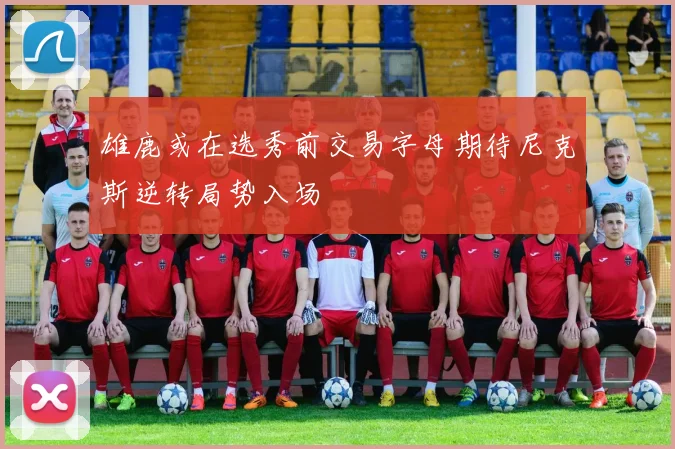 雄鹿或在选秀前交易字母期待尼克斯逆转局势入场