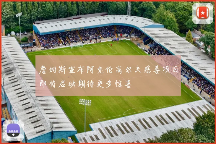 詹姆斯宣布阿克伦高尔夫慈善项目即将启动期待更多惊喜