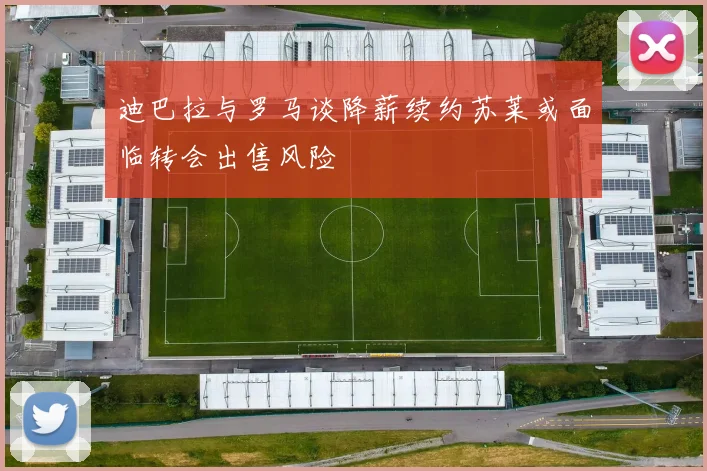 迪巴拉与罗马谈降薪续约苏莱或面临转会出售风险