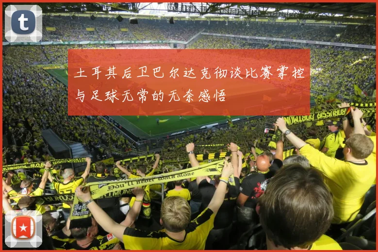 土耳其后卫巴尔达克彻谈比赛掌控与足球无常的无奈感悟