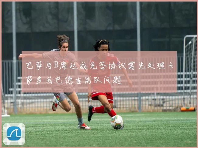 巴萨与B席达成免签协议需先处理卡萨多或巴德吉离队问题