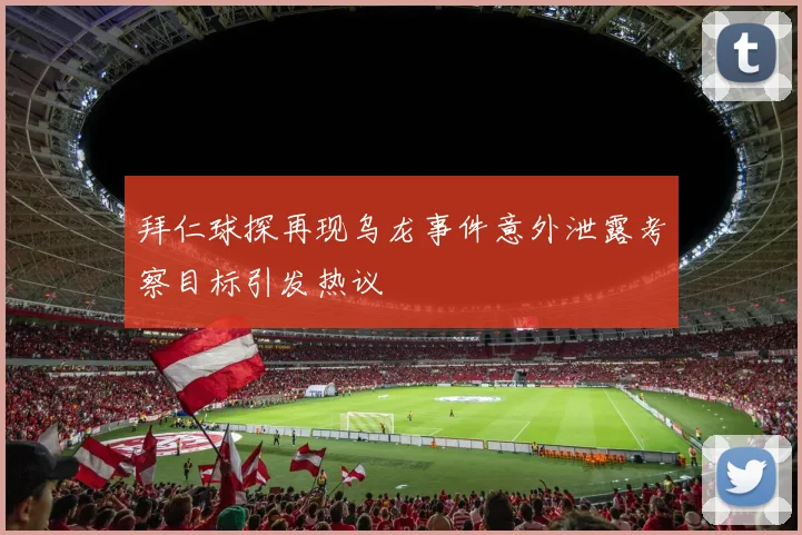 拜仁球探再现乌龙事件意外泄露考察目标引发热议