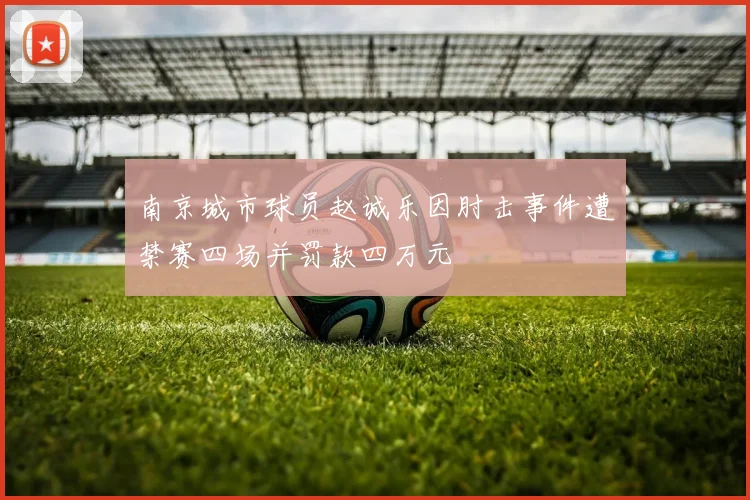 南京城市球员赵诚乐因肘击事件遭禁赛四场并罚款四万元